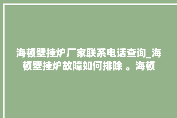 海顿壁挂炉厂家联系电话查询_海顿壁挂炉故障如何排除 。海顿