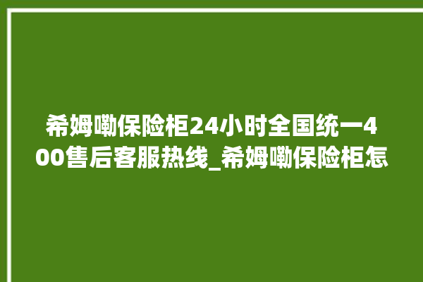 希姆嘞保险柜24小时全国统一400售后客服热线_希姆嘞保险柜怎么开锁没电了 。保险柜