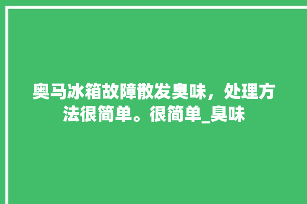 奥马冰箱故障散发臭味，处理方法很简单。很简单_臭味