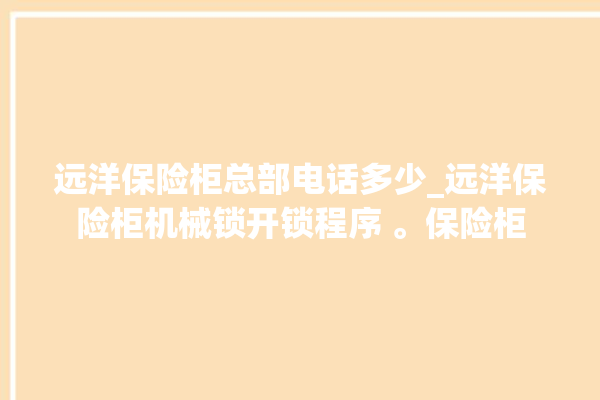 远洋保险柜总部电话多少_远洋保险柜机械锁开锁程序 。保险柜