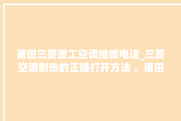 莆田三菱重工空调维修电话_三菱空调制热的正确打开方法 。莆田