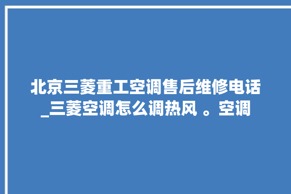 北京三菱重工空调售后维修电话_三菱空调怎么调热风 。空调