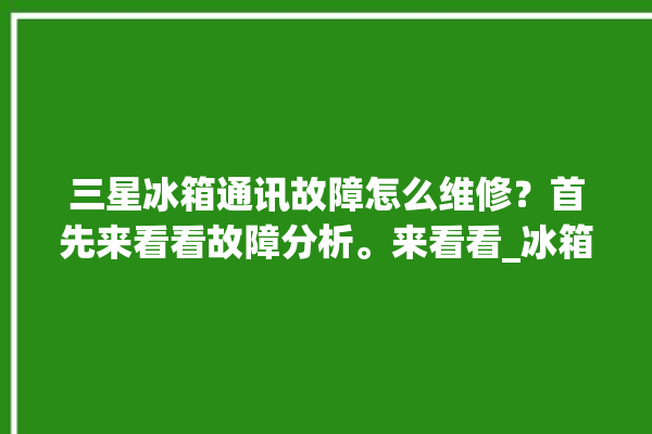 三星冰箱通讯故障怎么维修？首先来看看故障分析。来看看_冰箱