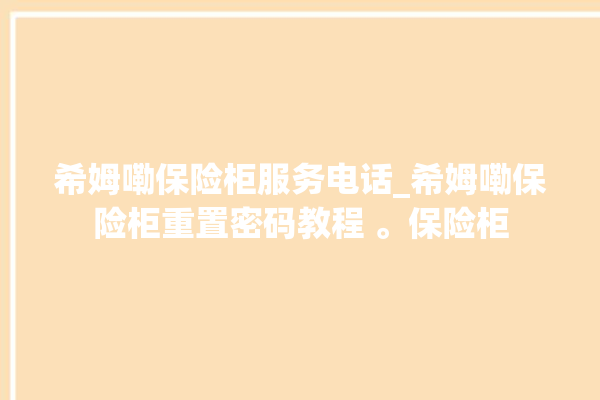 希姆嘞保险柜服务电话_希姆嘞保险柜重置密码教程 。保险柜