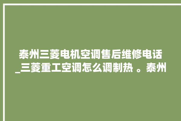 泰州三菱电机空调售后维修电话_三菱重工空调怎么调制热 。泰州