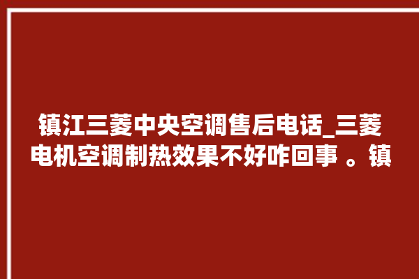 镇江三菱中央空调售后电话_三菱电机空调制热效果不好咋回事 。镇江