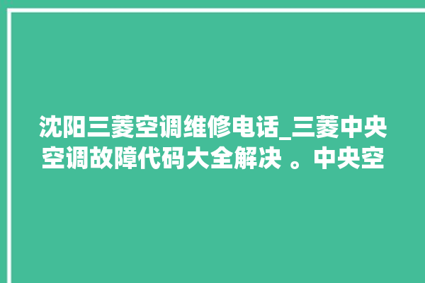 沈阳三菱空调维修电话_三菱中央空调故障代码大全解决 。中央空调