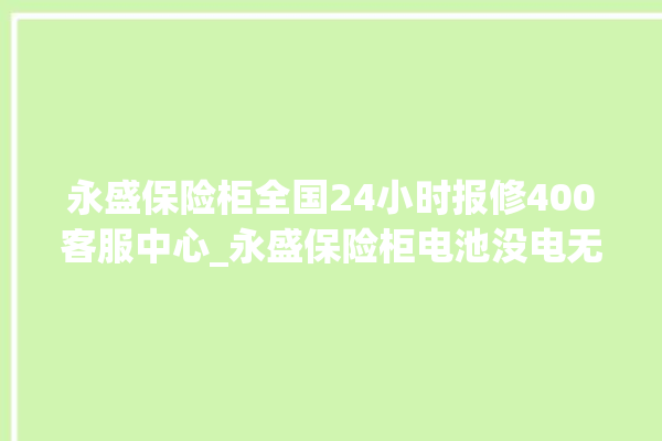 永盛保险柜全国24小时报修400客服中心_永盛保险柜电池没电无法开门怎么办 。保险柜