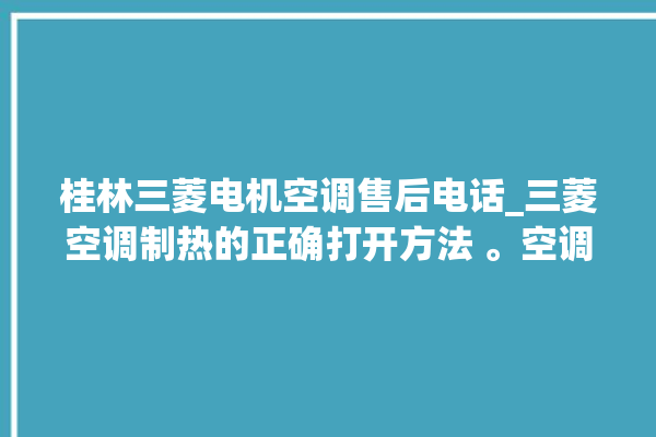 桂林三菱电机空调售后电话_三菱空调制热的正确打开方法 。空调