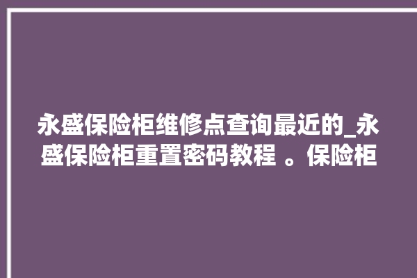 永盛保险柜维修点查询最近的_永盛保险柜重置密码教程 。保险柜