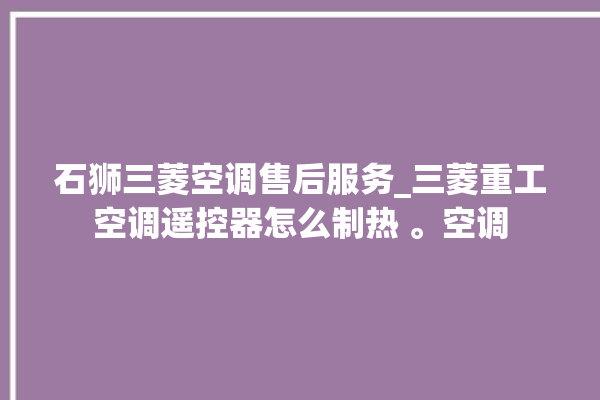 石狮三菱空调售后服务_三菱重工空调遥控器怎么制热 。空调