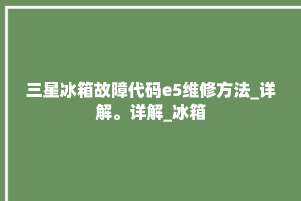 三星冰箱故障代码e5维修方法_详解。详解_冰箱