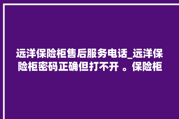 远洋保险柜售后服务电话_远洋保险柜密码正确但打不开 。保险柜