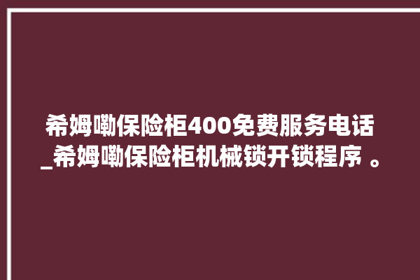 希姆嘞保险柜400免费服务电话_希姆嘞保险柜机械锁开锁程序 。保险柜