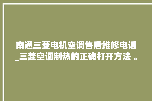 南通三菱电机空调售后维修电话_三菱空调制热的正确打开方法 。空调