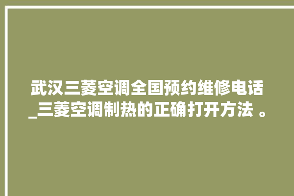 武汉三菱空调全国预约维修电话_三菱空调制热的正确打开方法 。空调