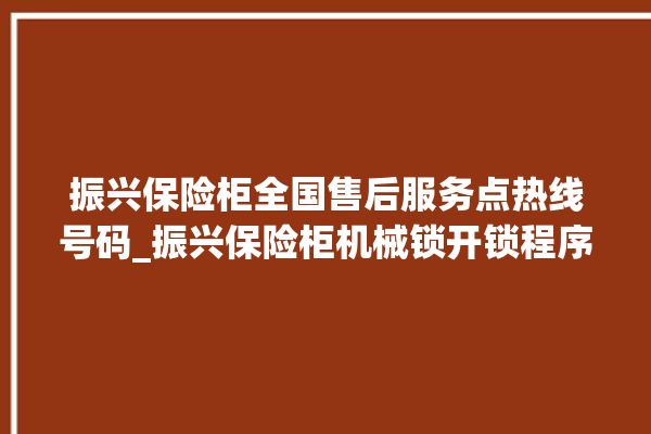 振兴保险柜全国售后服务点热线号码_振兴保险柜机械锁开锁程序 。保险柜