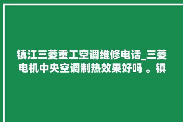 镇江三菱重工空调维修电话_三菱电机中央空调制热效果好吗 。镇江