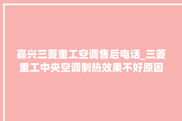 嘉兴三菱重工空调售后电话_三菱重工中央空调制热效果不好原因 。嘉兴