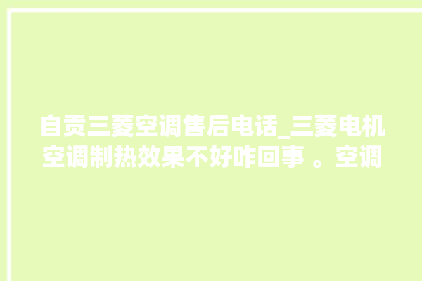 自贡三菱空调售后电话_三菱电机空调制热效果不好咋回事 。空调