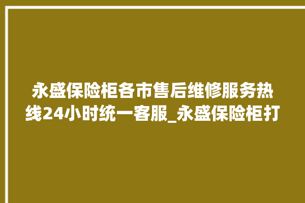 永盛保险柜各市售后维修服务热线24小时统一客服_永盛保险柜打不开了怎么办 。保险柜