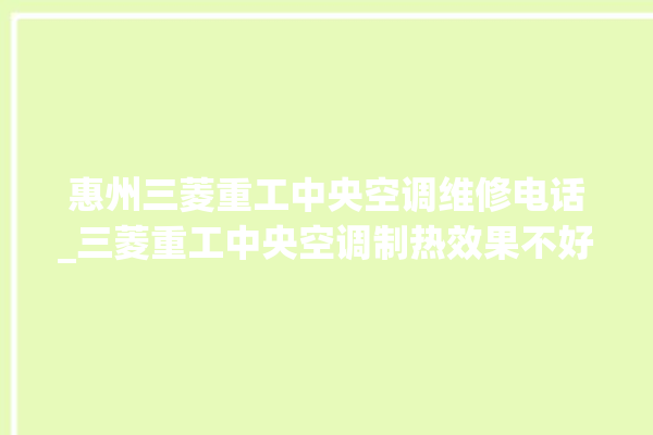 惠州三菱重工中央空调维修电话_三菱重工中央空调制热效果不好原因 。中央空调