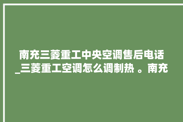 南充三菱重工中央空调售后电话_三菱重工空调怎么调制热 。南充