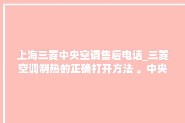 上海三菱中央空调售后电话_三菱空调制热的正确打开方法 。中央空调