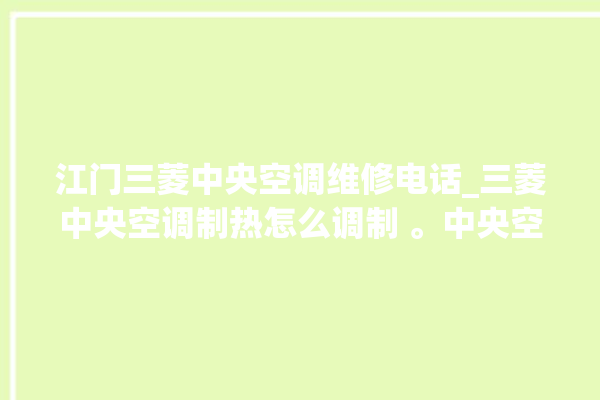 江门三菱中央空调维修电话_三菱中央空调制热怎么调制 。中央空调