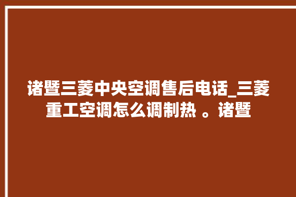 诸暨三菱中央空调售后电话_三菱重工空调怎么调制热 。诸暨