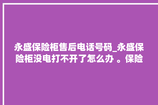 永盛保险柜售后电话号码_永盛保险柜没电打不开了怎么办 。保险柜