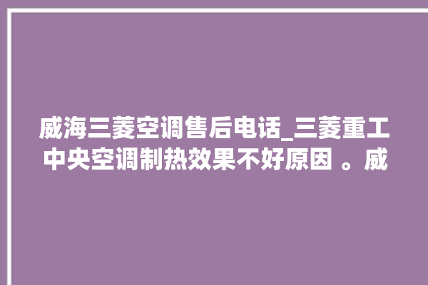 威海三菱空调售后电话_三菱重工中央空调制热效果不好原因 。威海