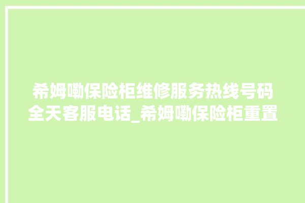 希姆嘞保险柜维修服务热线号码全天客服电话_希姆嘞保险柜重置密码教程 。保险柜