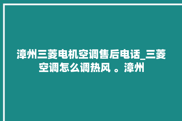 漳州三菱电机空调售后电话_三菱空调怎么调热风 。漳州