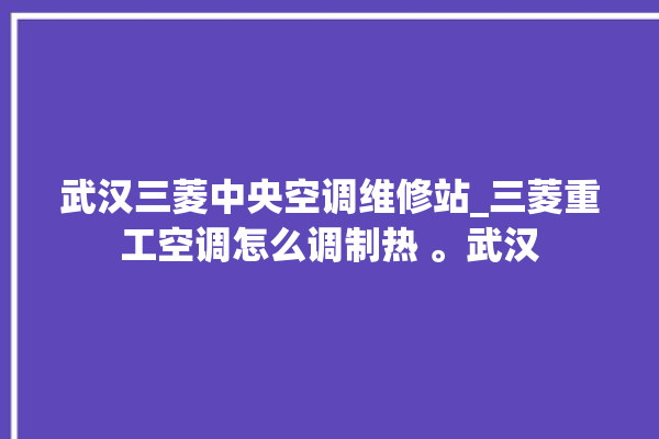 武汉三菱中央空调维修站_三菱重工空调怎么调制热 。武汉