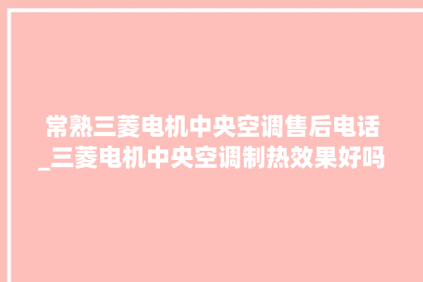 常熟三菱电机中央空调售后电话_三菱电机中央空调制热效果好吗 。中央空调