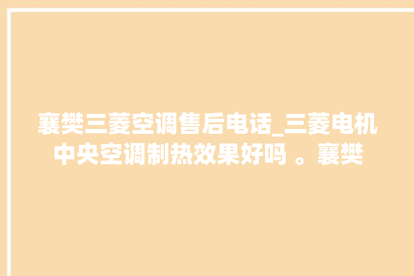 襄樊三菱空调售后电话_三菱电机中央空调制热效果好吗 。襄樊