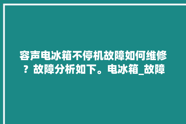 容声电冰箱不停机故障如何维修？故障分析如下。电冰箱_故障