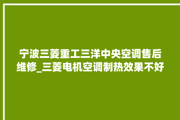 宁波三菱重工三洋中央空调售后维修_三菱电机空调制热效果不好咋回事 。宁波