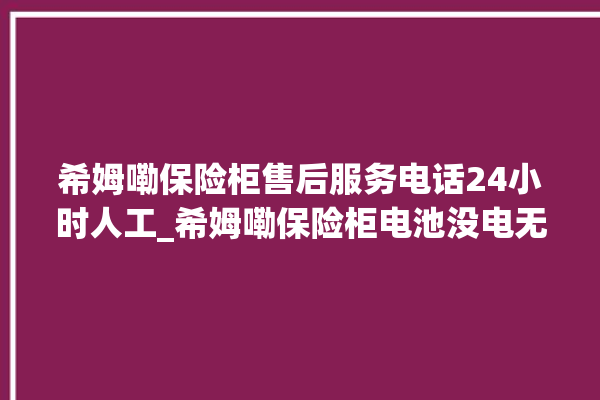 希姆嘞保险柜售后服务电话24小时人工_希姆嘞保险柜电池没电无法开门怎么办 。保险柜