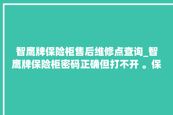 智鹰牌保险柜售后维修点查询_智鹰牌保险柜密码正确但打不开 。保险柜