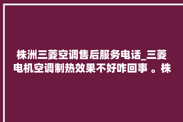 株洲三菱空调售后服务电话_三菱电机空调制热效果不好咋回事 。株洲