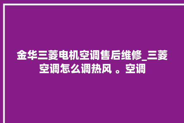 金华三菱电机空调售后维修_三菱空调怎么调热风 。空调