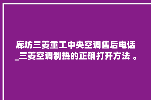 廊坊三菱重工中央空调售后电话_三菱空调制热的正确打开方法 。廊坊