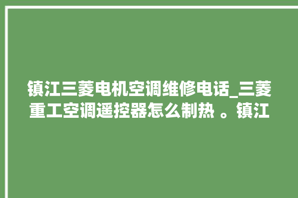 镇江三菱电机空调维修电话_三菱重工空调遥控器怎么制热 。镇江