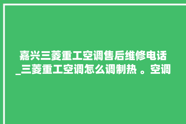 嘉兴三菱重工空调售后维修电话_三菱重工空调怎么调制热 。空调