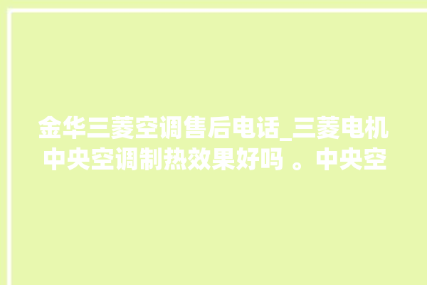 金华三菱空调售后电话_三菱电机中央空调制热效果好吗 。中央空调