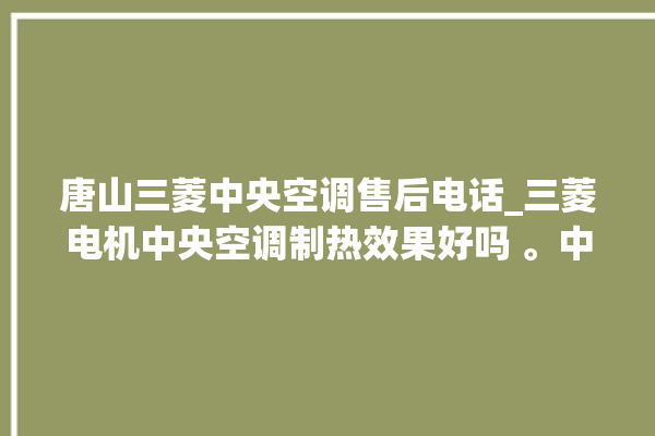 唐山三菱中央空调售后电话_三菱电机中央空调制热效果好吗 。中央空调