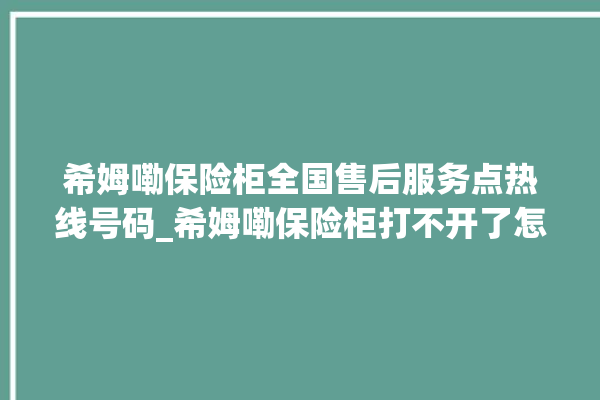 希姆嘞保险柜全国售后服务点热线号码_希姆嘞保险柜打不开了怎么办 。保险柜