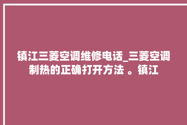 镇江三菱空调维修电话_三菱空调制热的正确打开方法 。镇江